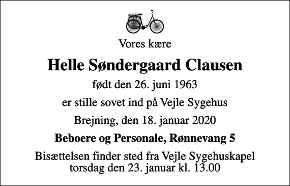<p>Vores kære<br />Helle Søndergaard Clausen<br />født den 26. juni 1963<br />er stille sovet ind på Vejle Sygehus<br />Brejning, den 18. januar 2020<br />Beboere og Personale, Rønnevang 5<br />Bisættelsen finder sted fra Vejle Sygehuskapel torsdag den 23. januar kl. 13.00</p>