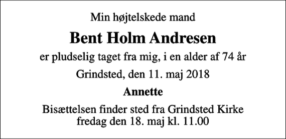 <p>Min højtelskede mand<br />Bent Holm Andresen<br />er pludselig taget fra mig, i en alder af 74 år<br />Grindsted, den 11. maj 2018<br />Annette<br />Bisættelsen finder sted fra Grindsted Kirke fredag den 18. maj kl. 11.00</p>