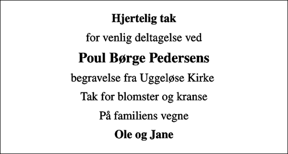 <p>Hjertelig tak<br />for venlig deltagelse ved<br />Poul Børge Pedersens<br />begravelse fra Uggeløse Kirke<br />Tak for blomster og kranse<br />På familiens vegne<br />Ole og Jane</p>