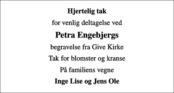 <p>Hjertelig tak<br />for venlig deltagelse ved<br />Petra Engebjergs<br />begravelse fra Give Kirke<br />Tak for blomster og kranse<br />På familiens vegne<br />Inge Lise og Jens Ole</p>