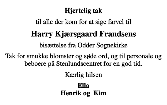<p>Hjertelig tak<br />til alle der kom for at sige farvel til<br />Harry Kjærsgaard Frandsens<br />bisættelse fra Odder Sognekirke<br />Tak for smukke blomster og søde ord, og til personale og beboere på Stenlundscentret for en god tid.<br />Kærlig hilsen<br />Ella Henrik og Kim</p>