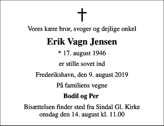 <p>Vores kære bror, svoger og dejlige onkel<br />Erik Vagn Jensen<br />* 17. august 1946<br />er stille sovet ind<br />Frederikshavn, den 9. august 2019<br />På familiens vegne<br />Bodil og Per<br />Bisættelsen finder sted fra Sindal Gl. Kirke onsdag den 14. august kl. 11.00</p>