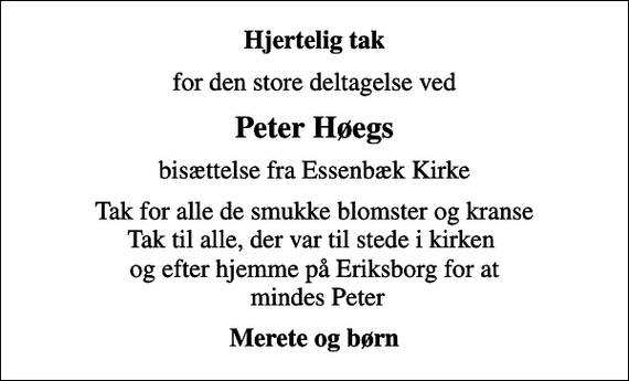 <p>Hjertelig tak<br />for den store deltagelse ved<br />Peter Høegs<br />bisættelse fra Essenbæk Kirke<br />Tak for alle de smukke blomster og kranse Tak til alle, der var til stede i kirken og efter hjemme på Eriksborg for at mindes Peter<br />Merete og børn</p>