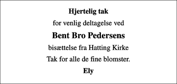 <p>Hjertelig tak<br />for venlig deltagelse ved<br />Bent Bro Pedersens<br />bisættelse fra Hatting Kirke<br />Tak for alle de fine blomster.<br />Ely</p>
