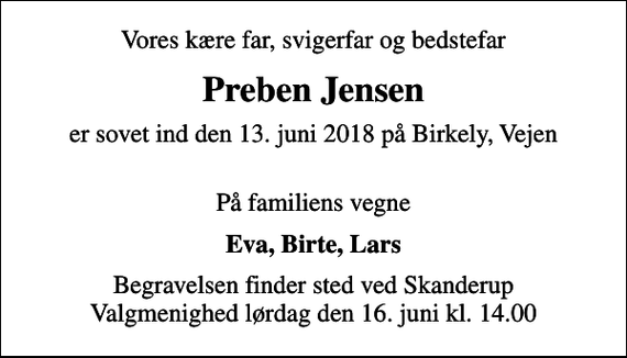 <p>Vores kære far, svigerfar og bedstefar<br />Preben Jensen<br />er sovet ind den 13. juni 2018 på Birkely, Vejen<br />På familiens vegne<br />Eva, Birte, Lars<br />Begravelsen finder sted ved Skanderup Valgmenighed lørdag den 16. juni kl. 14.00</p>