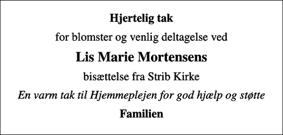 <p>Hjertelig tak<br />for blomster og venlig deltagelse ved<br />Lis Marie Mortensens<br />bisættelse fra Strib Kirke<br />En varm tak til Hjemmeplejen for god hjælp og støtte<br />Familien</p>