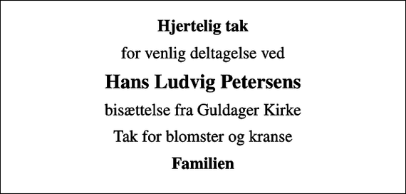 <p>Hjertelig tak<br />for venlig deltagelse ved<br />Hans Ludvig Petersens<br />bisættelse fra Guldager Kirke<br />Tak for blomster og kranse<br />Familien</p>