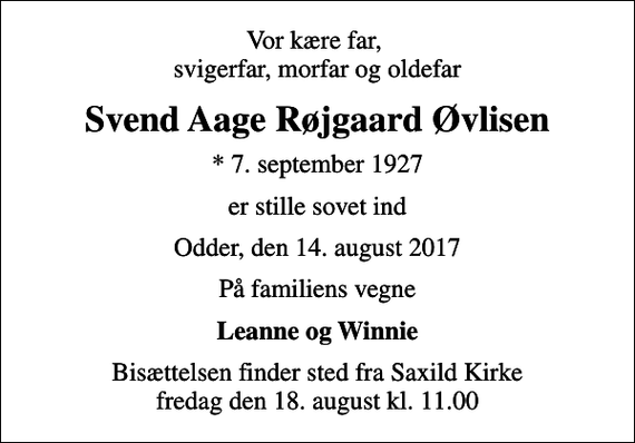 <p>Vor kære far, svigerfar, morfar og oldefar<br />Svend Aage Røjgaard Øvlisen<br />* 7. september 1927<br />er stille sovet ind<br />Odder, den 14. august 2017<br />På familiens vegne<br />Leanne og Winnie<br />Bisættelsen finder sted fra Saxild Kirke fredag den 18. august kl. 11.00</p>