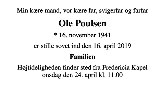 <p>Min kære mand, vor kære far, svigerfar og farfar<br />Ole Poulsen<br />* 16. november 1941<br />er stille sovet ind den 16. april 2019<br />Familien<br />Højtideligheden finder sted fra Fredericia Kapel onsdag den 24. april kl. 11.00</p>