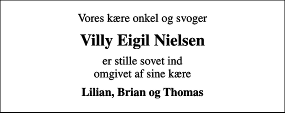 <p>Vores kære onkel og svoger<br />Villy Eigil Nielsen<br />er stille sovet ind omgivet af sine kære<br />Lilian, Brian og Thomas</p>