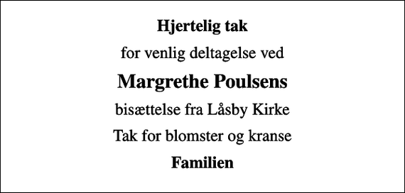<p>Hjertelig tak<br />for venlig deltagelse ved<br />Margrethe Poulsens<br />bisættelse fra Låsby Kirke<br />Tak for blomster og kranse<br />Familien</p>