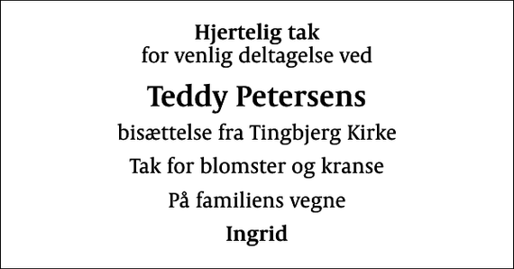 <p>Hjertelig tak<br />for venlig deltagelse ved<br />Teddy Petersens<br />bisættelse fra Tingbjerg Kirke<br />Tak for blomster og kranse<br />På familiens vegne<br />Ingrid</p>