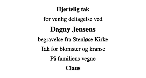<p>Hjertelig tak<br />for venlig deltagelse ved<br />Dagny Jensens<br />begravelse fra Stenløse Kirke<br />Tak for blomster og kranse<br />På familiens vegne<br />Claus</p>