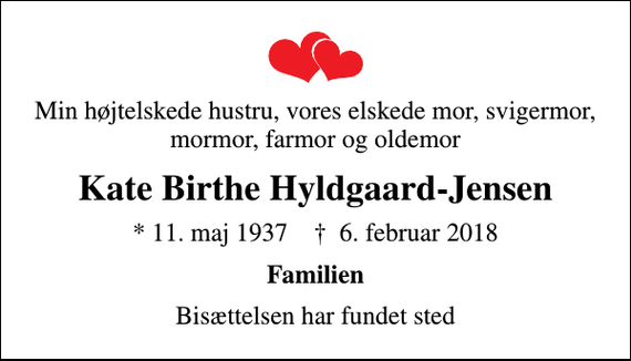 <p>Min højtelskede hustru, vores elskede mor, svigermor, mormor, farmor og oldemor<br />Kate Birthe Hyldgaard-Jensen<br />* 11. maj 1937 ✝ 6. februar 2018<br />Familien<br />Bisættelsen har fundet sted</p>