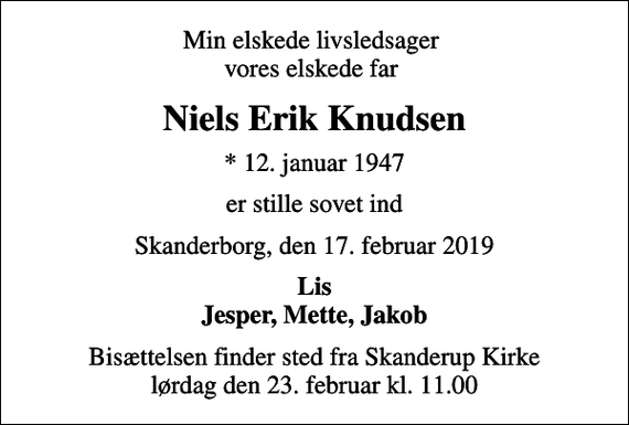 <p>Min elskede livsledsager vores elskede far<br />Niels Erik Knudsen<br />* 12. januar 1947<br />er stille sovet ind<br />Skanderborg, den 17. februar 2019<br />Lis Jesper, Mette, Jakob<br />Bisættelsen finder sted fra Skanderup Kirke lørdag den 23. februar kl. 11.00</p>