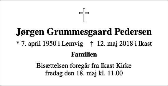 <p>Jørgen Grummesgaard Pedersen<br />* 7. april 1950 i Lemvig ✝ 12. maj 2018 i Ikast<br />Familien<br />Bisættelsen foregår fra Ikast Kirke fredag den 18. maj kl. 11.00</p>