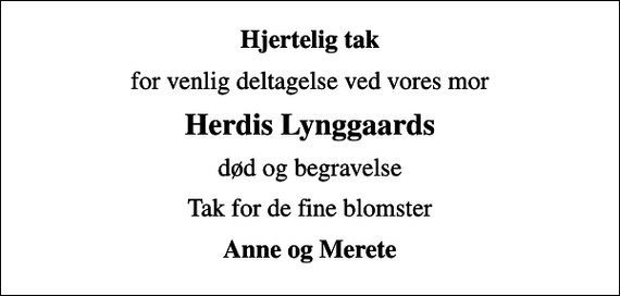 <p>Hjertelig tak<br />for venlig deltagelse ved vores mor<br />Herdis Lynggaards<br />død og begravelse<br />Tak for de fine blomster<br />Anne og Merete</p>