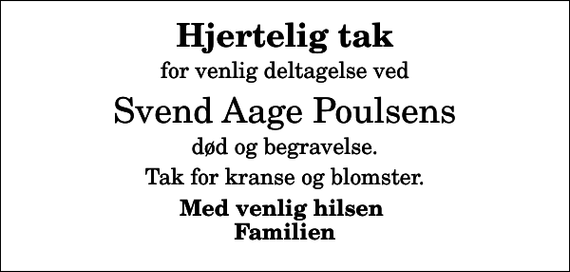 <p>Hjertelig tak<br />for venlig deltagelse ved<br />Svend Aage Poulsens<br />død og begravelse.<br />Tak for kranse og blomster.<br />Med venlig hilsen Familien</p>