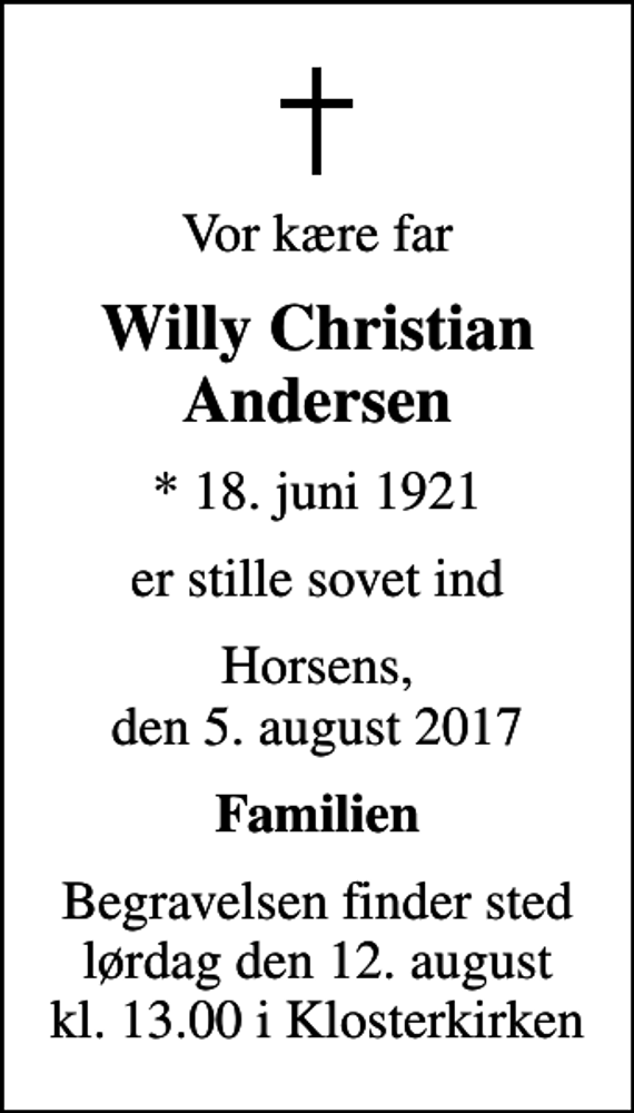 <p>Vor kære far<br />Willy Christian Andersen<br />* 18. juni 1921<br />er stille sovet ind<br />Horsens, den 5. august 2017<br />Familien<br />Begravelsen finder sted lørdag den 12. august kl. 13.00 i Klosterkirken</p>