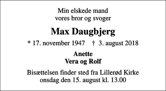 <p>Min elskede mand vores bror og svoger<br />Max Daugbjerg<br />* 17. november 1947 ✝ 3. august 2018<br />Anette Vera og Rolf<br />Bisættelsen finder sted fra Lillerød Kirke onsdag den 15. august kl. 13.00</p>
