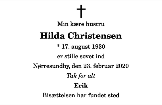 <p>Min kære hustru<br />Hilda Christensen<br />* 17. august 1930<br />er stille sovet ind<br />Nørresundby, den 23. februar 2020<br />Tak for alt<br />Erik<br />Bisættelsen har fundet sted</p>