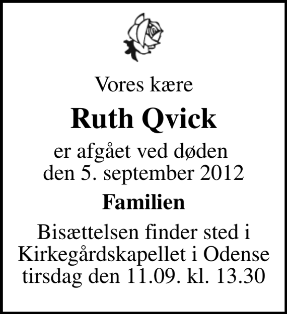 <p>Vores kære<br />Ruth Qvick<br />er afgået ved døden den 5. september 2012<br />Familien<br />Bisættelsen finder sted i Kirkegårdskapellet i Odense tirsdag den 11.09. kl. 13.30</p>