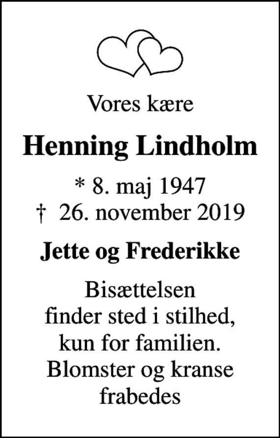 <p>Vores kære<br />Henning Lindholm<br />* 8. maj 1947<br />✝ 26. november 2019<br />Jette og Frederikke<br />Bisættelsen finder sted i stilhed, kun for familien. Blomster og kranse frabedes</p>