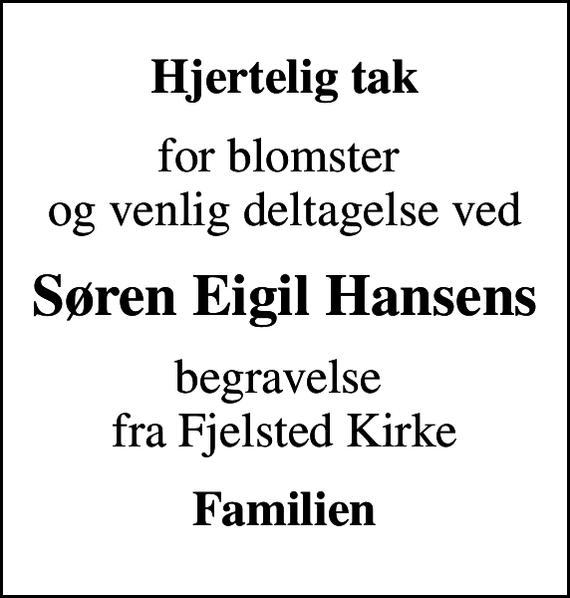 <p>Hjertelig tak<br />for blomster og venlig deltagelse ved<br />Søren Eigil Hansens<br />begravelse fra Fjelsted Kirke<br />Familien</p>