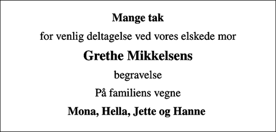 <p>Mange tak<br />for venlig deltagelse ved vores elskede mor<br />Grethe Mikkelsens<br />begravelse<br />På familiens vegne<br />Mona, Hella, Jette og Hanne</p>