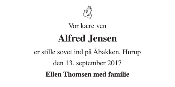 <p>Vor kære ven<br />Alfred Jensen<br />er stille sovet ind på Åbakken, Hurup<br />den 13. september 2017<br />Ellen Thomsen med familie</p>