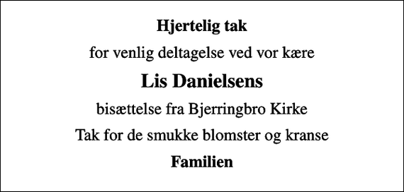 <p>Hjertelig tak<br />for venlig deltagelse ved vor kære<br />Lis Danielsens<br />bisættelse fra Bjerringbro Kirke<br />Tak for de smukke blomster og kranse<br />Familien</p>