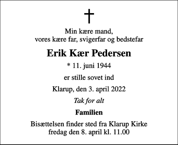 <p>Min kære mand, vores kære far, svigerfar og bedstefar<br />Erik Kær Pedersen<br />* 11. juni 1944<br />er stille sovet ind<br />Klarup, den 3. april 2022<br />Tak for alt<br />Familien<br />Bisættelsen finder sted fra Klarup Kirke fredag den 8. april kl. 11.00</p>