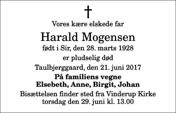 <p>Vores kære elskede far<br />Harald Mogensen<br />født i Sir, den 28. marts 1928<br />er pludselig død<br />Taulbjerggaard, den 21. juni 2017<br />På familiens vegne Elsebeth, Anne, Birgit, Johan<br />Bisættelsen finder sted fra Vinderup Kirke torsdag den 29. juni kl. 13.00</p>