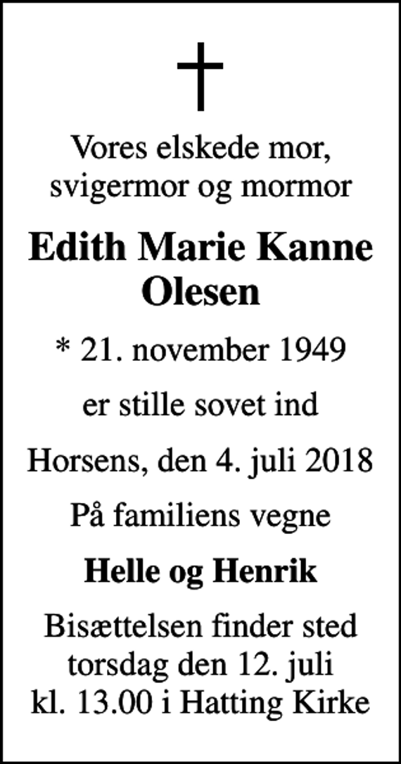 <p>Vores elskede mor, svigermor og mormor<br />Edith Marie Kanne Olesen<br />* 21. november 1949<br />er stille sovet ind<br />Horsens, den 4. juli 2018<br />På familiens vegne<br />Helle og Henrik<br />Bisættelsen finder sted torsdag den 12. juli kl. 13.00 i Hatting Kirke</p>