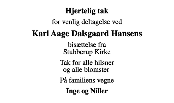 <p>Hjertelig tak<br />for venlig deltagelse ved<br />Karl Aage Dalsgaard Hansens<br />bisættelse fra Stubberup Kirke<br />Tak for alle hilsner og alle blomster<br />På familiens vegne<br />Inge og Niller</p>