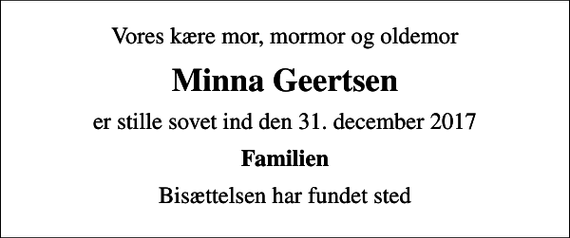 <p>Vores kære mor, mormor og oldemor<br />Minna Geertsen<br />er stille sovet ind den 31. december 2017<br />Familien<br />Bisættelsen har fundet sted</p>
