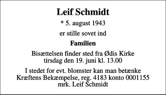 <p>Leif Schmidt<br />* 5. august 1943<br />er stille sovet ind<br />Familien<br />Bisættelsen finder sted fra Ødis Kirke tirsdag den 19. juni kl. 13.00<br />I stedet for evt. blomster kan man betænke<br />Kræftens Bekæmpelse reg.4183konto0001155mrk. Leif<br />Schmidt</p>