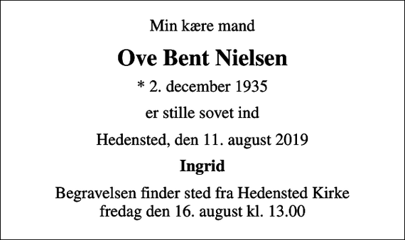 <p>Min kære mand<br />Ove Bent Nielsen<br />* 2. december 1935<br />er stille sovet ind<br />Hedensted, den 11. august 2019<br />Ingrid<br />Begravelsen finder sted fra Hedensted Kirke fredag den 16. august kl. 13.00</p>