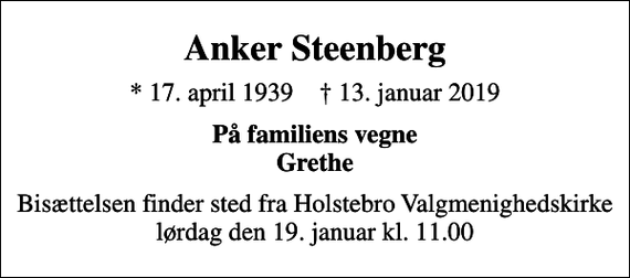 <p>Anker Steenberg<br />* 17. april 1939 ✝ 13. januar 2019<br />På familiens vegne Grethe<br />Bisættelsen finder sted fra Holstebro Valgmenighedskirke lørdag den 19. januar kl. 11.00</p>