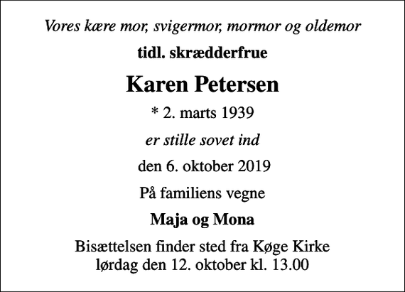 <p>Vores kære mor, svigermor, mormor og oldemor<br />tidl. skrædderfrue<br />Karen Petersen<br />* 2. marts 1939<br />er stille sovet ind<br />den 6. oktober 2019<br />På familiens vegne<br />Maja og Mona<br />Bisættelsen finder sted fra Køge Kirke lørdag den 12. oktober kl. 13.00</p>