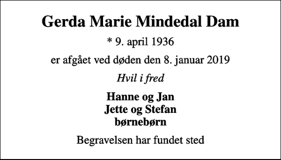 <p>Gerda Marie Mindedal Dam<br />* 9. april 1936<br />er afgået ved døden den 8. januar 2019<br />Hvil i fred<br />Hanne og Jan Jette og Stefan børnebørn<br />Begravelsen har fundet sted</p>