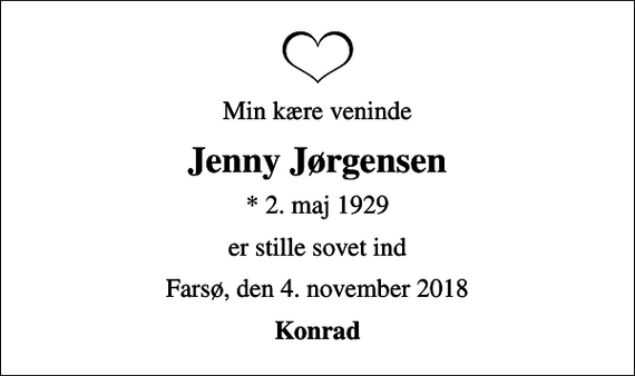 <p>Min kære veninde<br />Jenny Jørgensen<br />* 2. maj 1929<br />er stille sovet ind<br />Farsø, den 4. november 2018<br />Konrad</p>