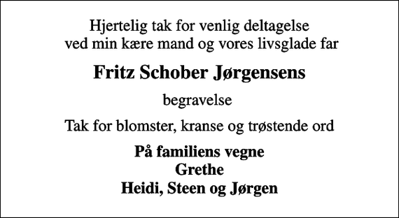 <p>Hjertelig tak for venlig deltagelse ved min kære mand og vores livsglade far<br />Fritz Schober Jørgensens<br />begravelse<br />Tak for blomster, kranse og trøstende ord<br />På familiens vegne Grethe Heidi, Steen og Jørgen</p>