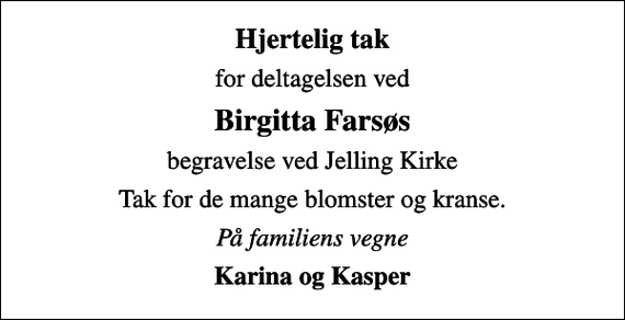 <p>Hjertelig tak<br />for deltagelsen ved<br />Birgitta Farsøs<br />begravelse ved Jelling Kirke<br />Tak for de mange blomster og kranse.<br />På familiens vegne<br />Karina og Kasper</p>