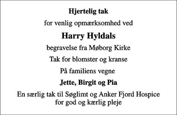<p>Hjertelig tak<br />for venlig opmærksomhed ved<br />Harry Hyldals<br />begravelse fra Møborg Kirke<br />Tak for blomster og kranse<br />På familiens vegne<br />Jette, Birgit og Pia<br />En særlig tak til Søglimt og Anker Fjord Hospice for god og kærlig pleje</p>