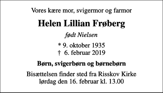 <p>Vores kære mor, svigermor og farmor<br />Helen Lillian Frøberg<br />født Nielsen<br />* 9. oktober 1935<br />✝ 6. februar 2019<br />Børn, svigerbørn og børnebørn<br />Bisættelsen finder sted fra Risskov Kirke lørdag den 16. februar kl. 13.00</p>