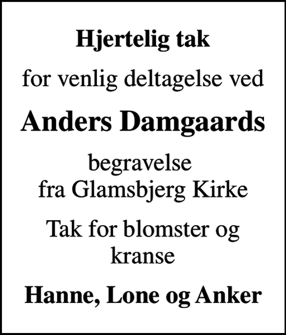 <p>Hjertelig tak<br />for venlig deltagelse ved<br />Anders Damgaards<br />begravelse fra Glamsbjerg Kirke<br />Tak for blomster og kranse<br />Hanne, Lone og Anker</p>