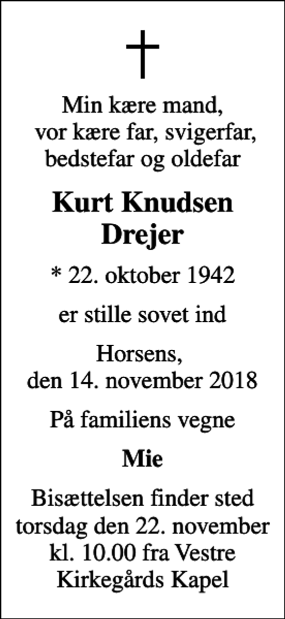 <p>Min kære mand, vor kære far, svigerfar, bedstefar og oldefar<br />Kurt Knudsen Drejer<br />* 22. oktober 1942<br />er stille sovet ind<br />Horsens, den 14. november 2018<br />På familiens vegne<br />Mie<br />Bisættelsen finder sted torsdag den 22. november kl. 10.00 fra Vestre Kirkegårds Kapel</p>