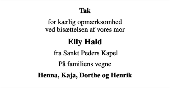 <p>Tak<br />for kærlig opmærksomhed ved bisættelsen af vores mor<br />Elly Hald<br />fra Sankt Peders Kapel<br />På familiens vegne<br />Henna, Kaja, Dorthe og Henrik</p>