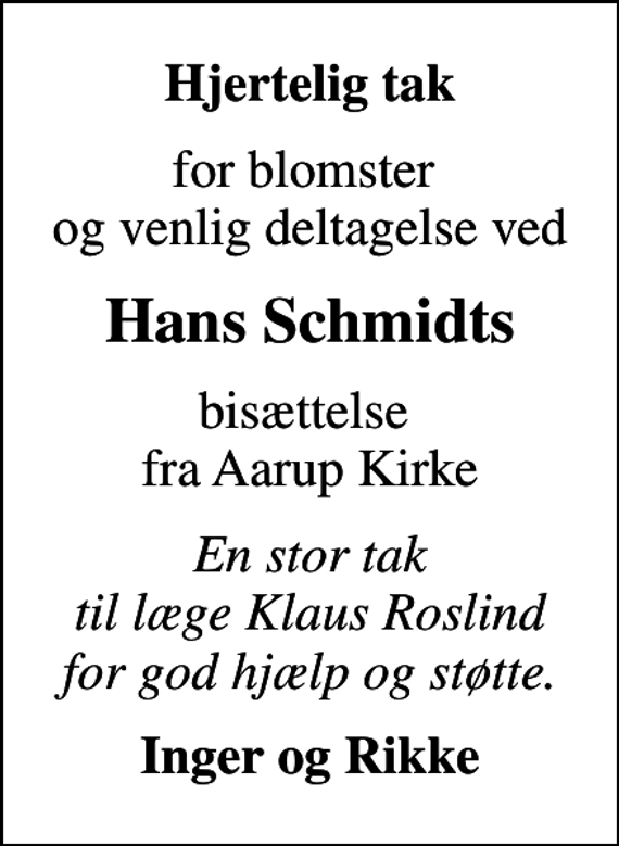 <p>Hjertelig tak<br />for blomster og venlig deltagelse ved<br />Hans Schmidts<br />bisættelse fra Aarup Kirke<br />En stor tak til læge Klaus Roslind for god hjælp og støtte.<br />Inger og Rikke</p>